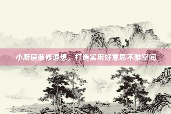 小厨房装修遐想，打造实用好意思不雅空间