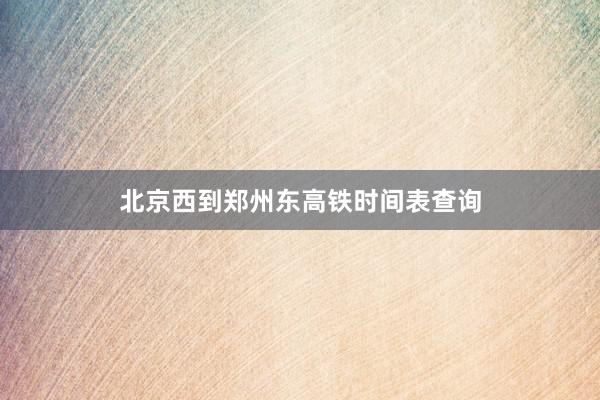 北京西到郑州东高铁时间表查询