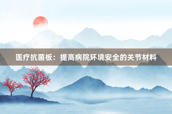 医疗抗菌板：提高病院环境安全的关节材料