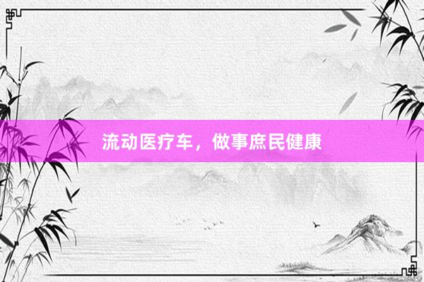流动医疗车，做事庶民健康