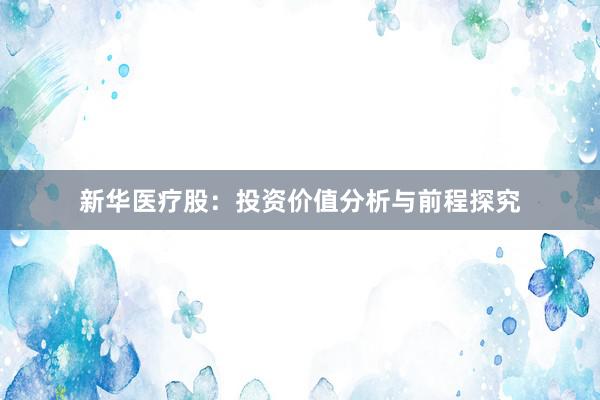 新华医疗股：投资价值分析与前程探究