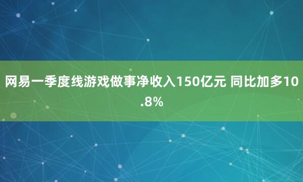 网易一季度线游戏做事净收入150亿元 同比加多10.8%